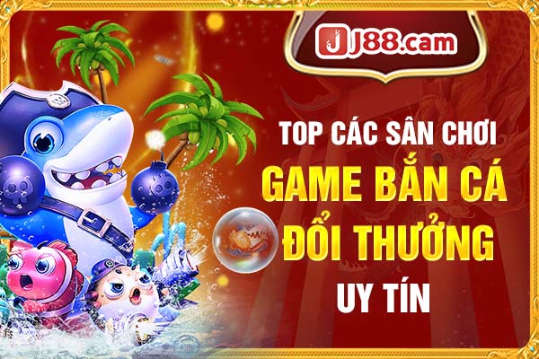 Top các sân chơi bắn cá đổi thưởng uy tín